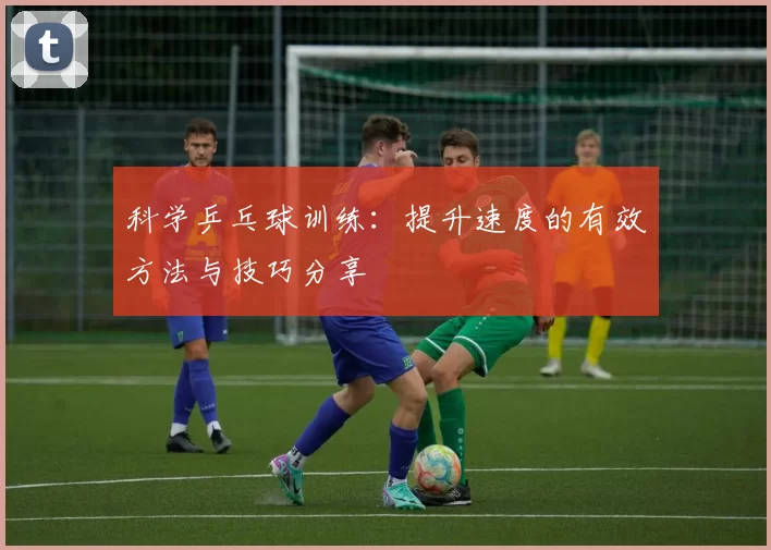 科学乒乓球训练：提升速度的有效方法与技巧分享