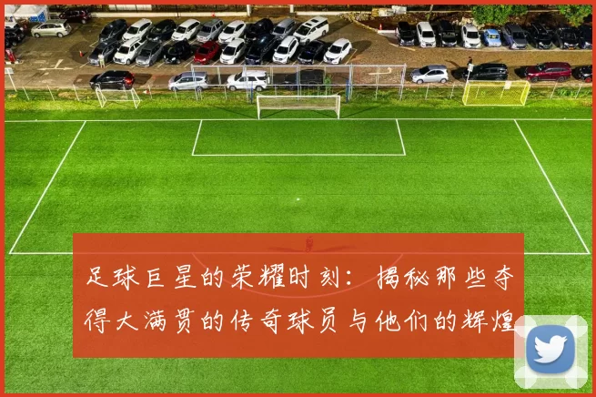 足球巨星的荣耀时刻：揭秘那些夺得大满贯的传奇球员与他们的辉煌成就