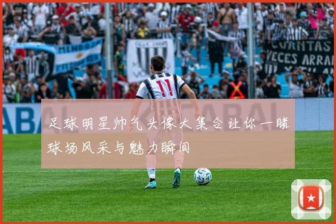 足球明星帅气头像大集合让你一睹球场风采与魅力瞬间