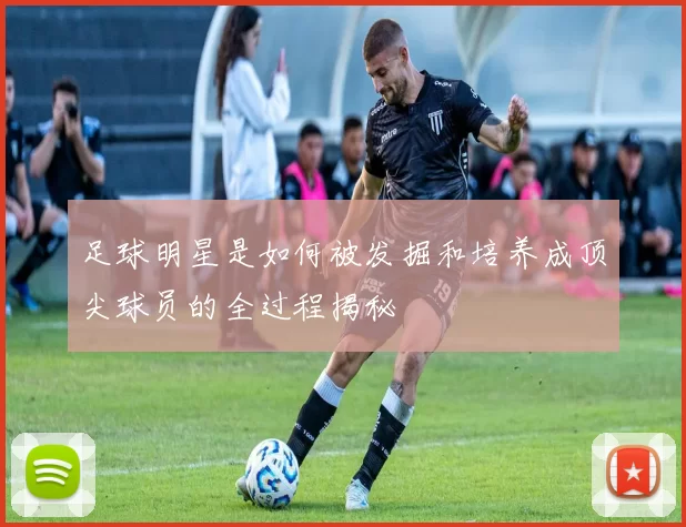 足球明星是如何被发掘和培养成顶尖球员的全过程揭秘