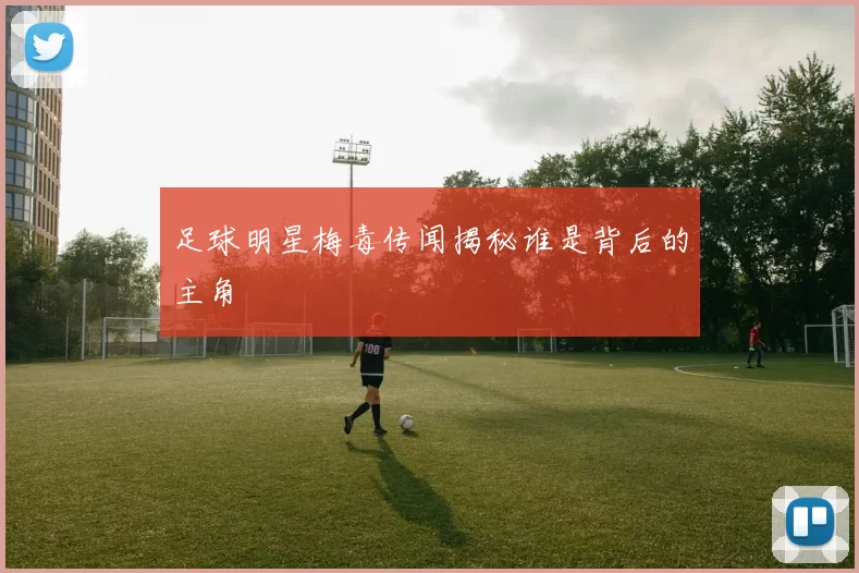 足球明星梅毒传闻揭秘谁是背后的主角