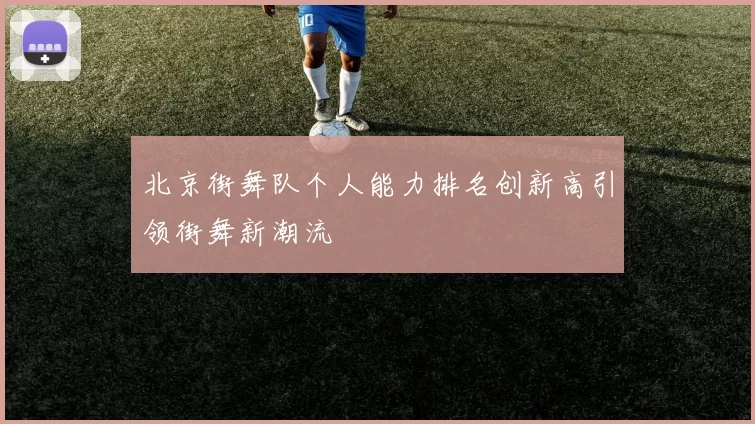 北京街舞队个人能力排名创新高引领街舞新潮流