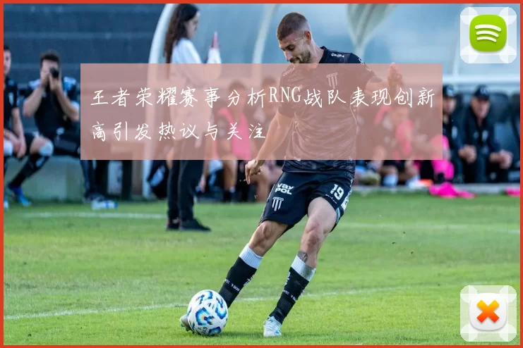 王者荣耀赛事分析RNG战队表现创新高引发热议与关注