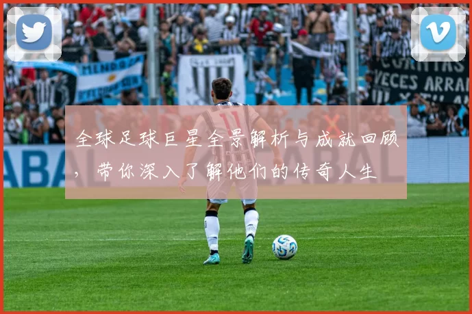 全球足球巨星全景解析与成就回顾，带你深入了解他们的传奇人生