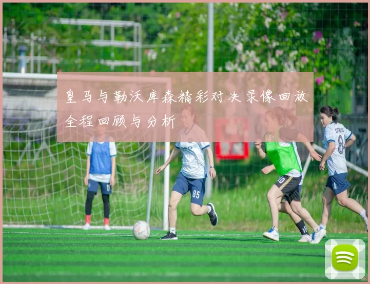 皇马与勒沃库森精彩对决录像回放全程回顾与分析