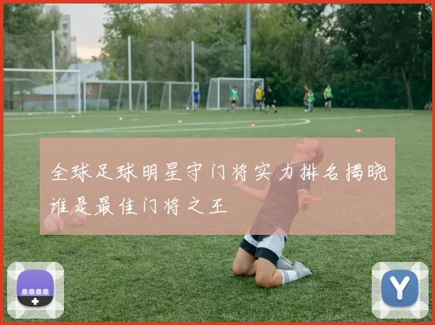 全球足球明星守门将实力排名揭晓谁是最佳门将之王