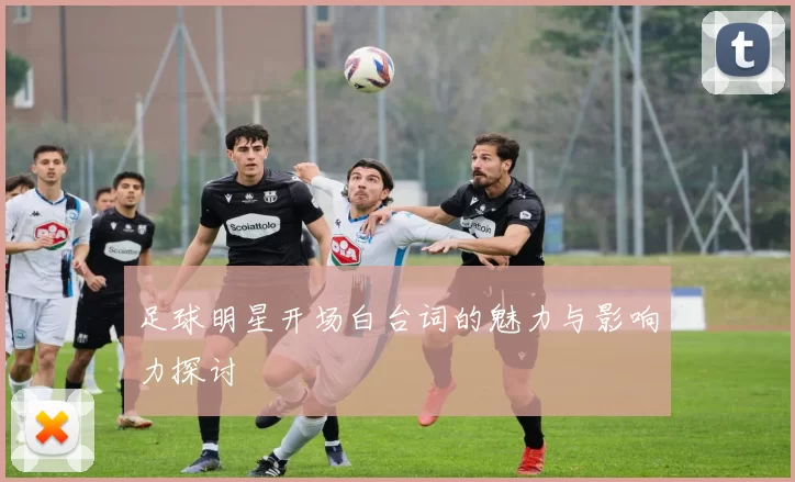 足球明星开场白台词的魅力与影响力探讨