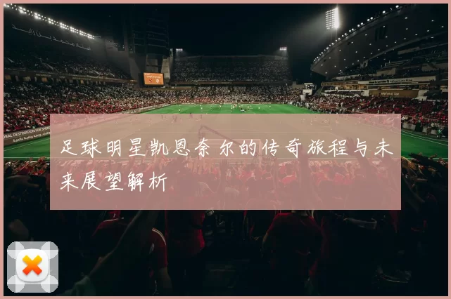 足球明星凯恩奈尔的传奇旅程与未来展望解析