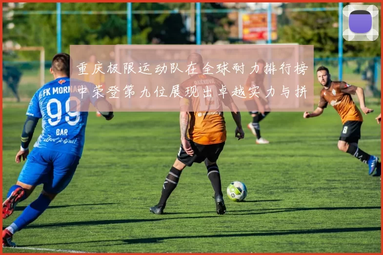 重庆极限运动队在全球耐力排行榜中荣登第九位展现出卓越实力与拼搏精神