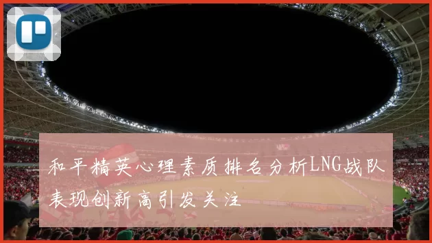 和平精英心理素质排名分析LNG战队表现创新高引发关注