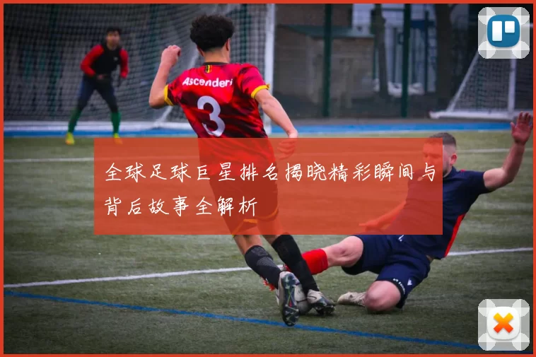 全球足球巨星排名揭晓精彩瞬间与背后故事全解析